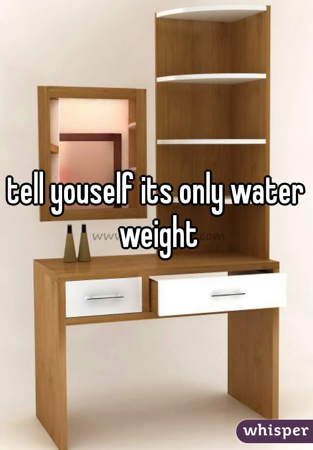tell youself its only water weight