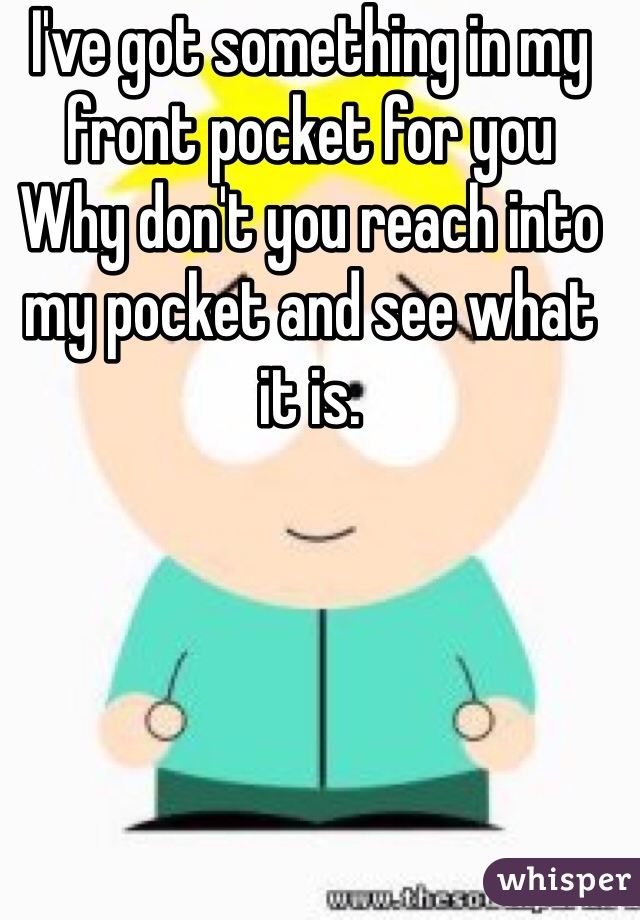 I've got something in my front pocket for you
Why don't you reach into my pocket and see what it is.