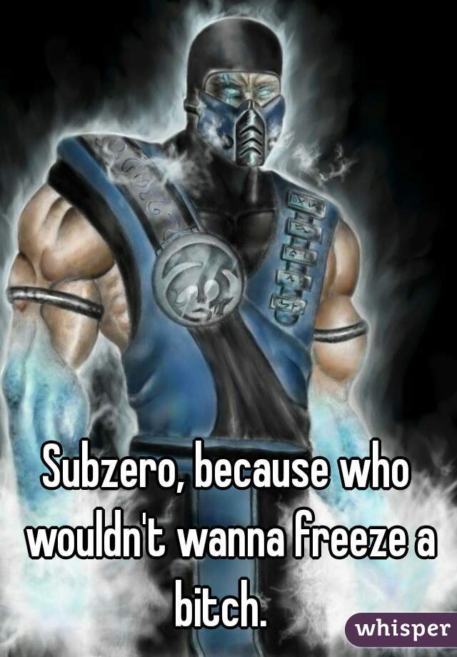 Subzero, because who wouldn't wanna freeze a bitch.  