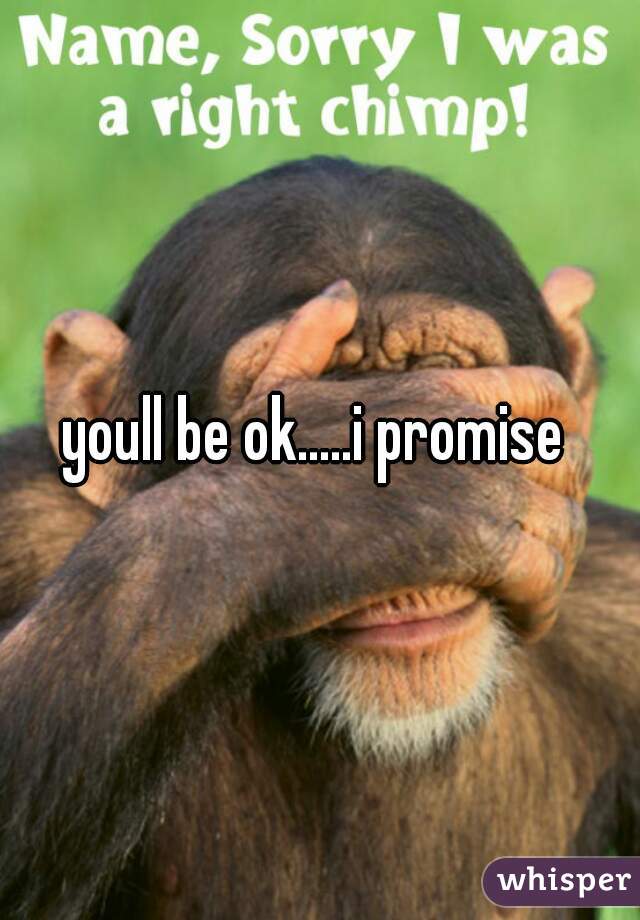 youll be ok.....i promise 