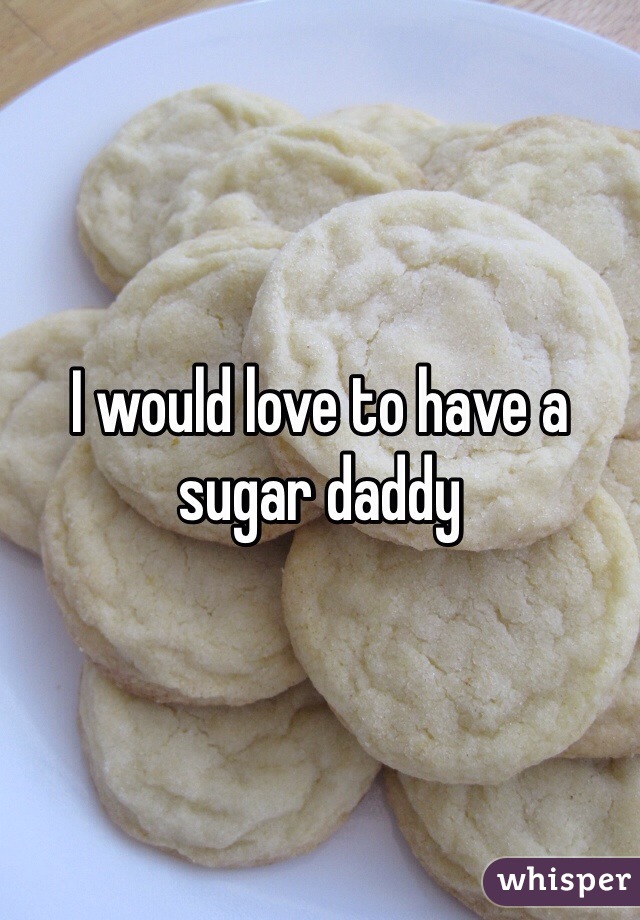 I would love to have a sugar daddy