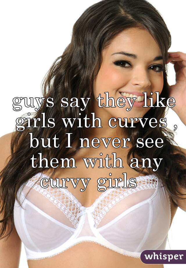 guys say they like girls with curves , but I never see them with any curvy girls   