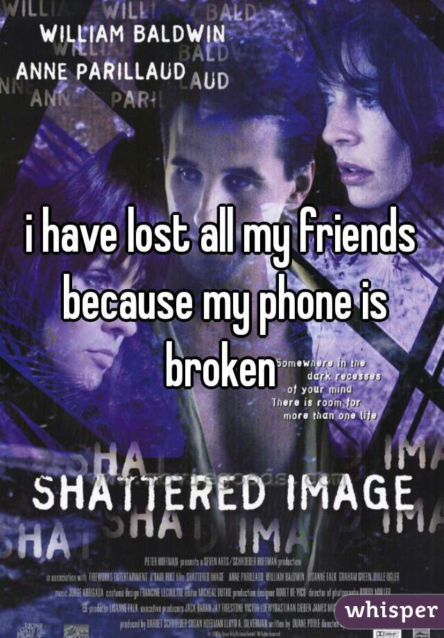 i have lost all my friends because my phone is broken 