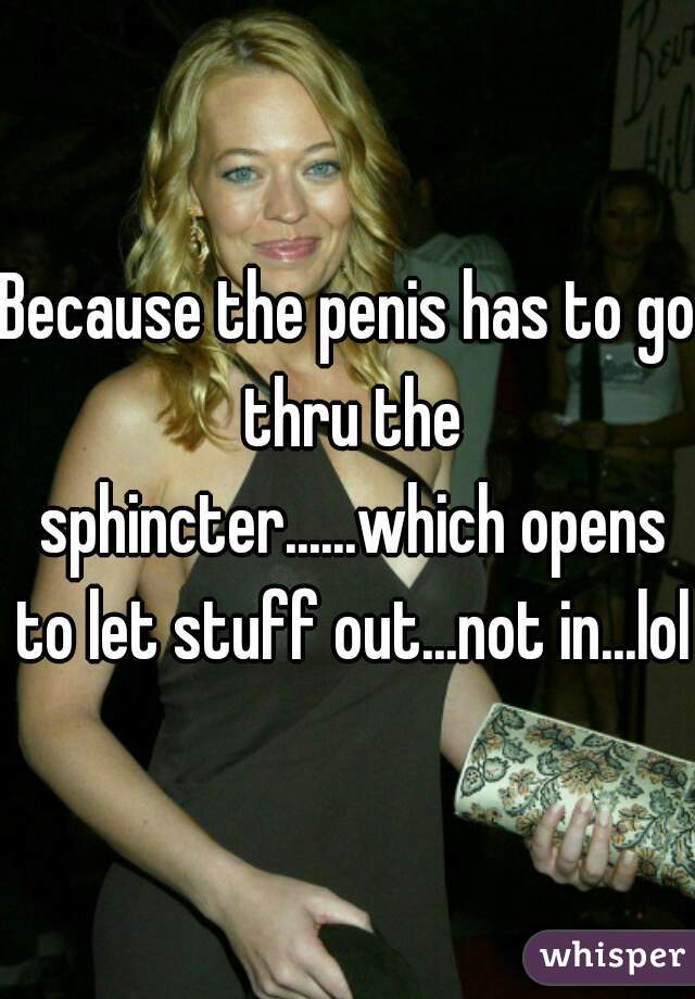 Because the penis has to go thru the sphincter......which opens to let stuff out...not in...lol 