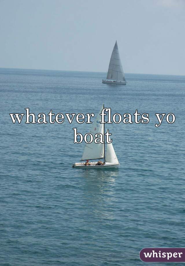 whatever floats yo boat 