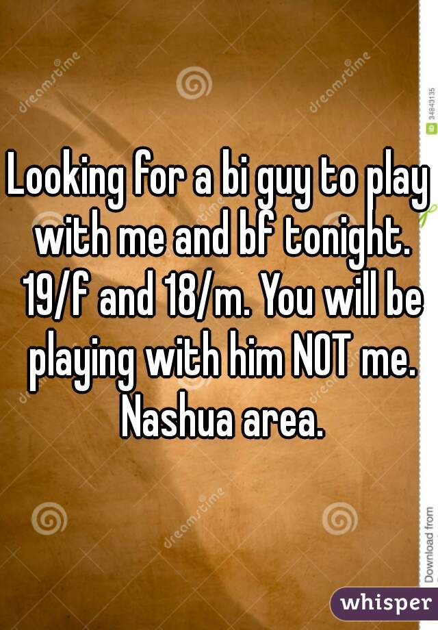 Looking for a bi guy to play with me and bf tonight. 19/f and 18/m. You will be playing with him NOT me. Nashua area.
