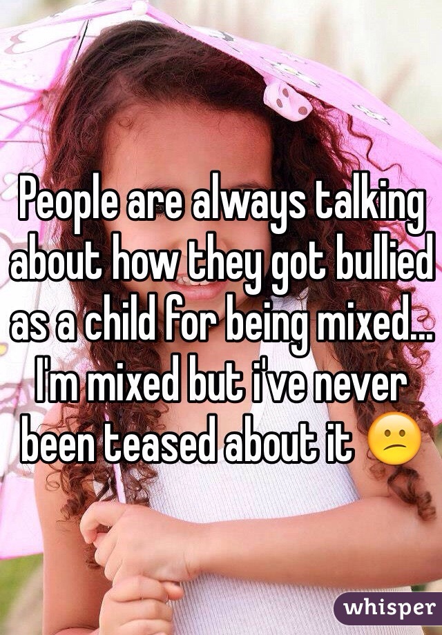 People are always talking about how they got bullied as a child for being mixed... I'm mixed but i've never been teased about it 😕 