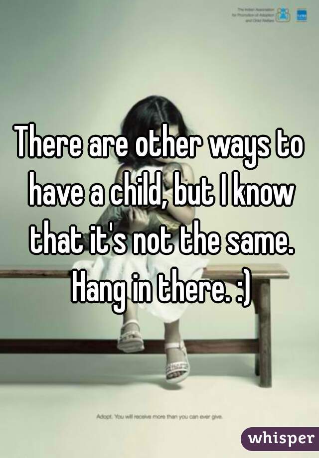There are other ways to have a child, but I know that it's not the same. Hang in there. :)