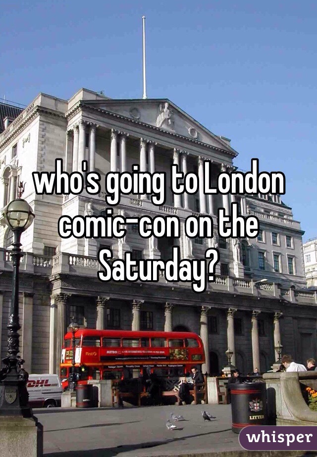 who's going to London comic-con on the Saturday?
