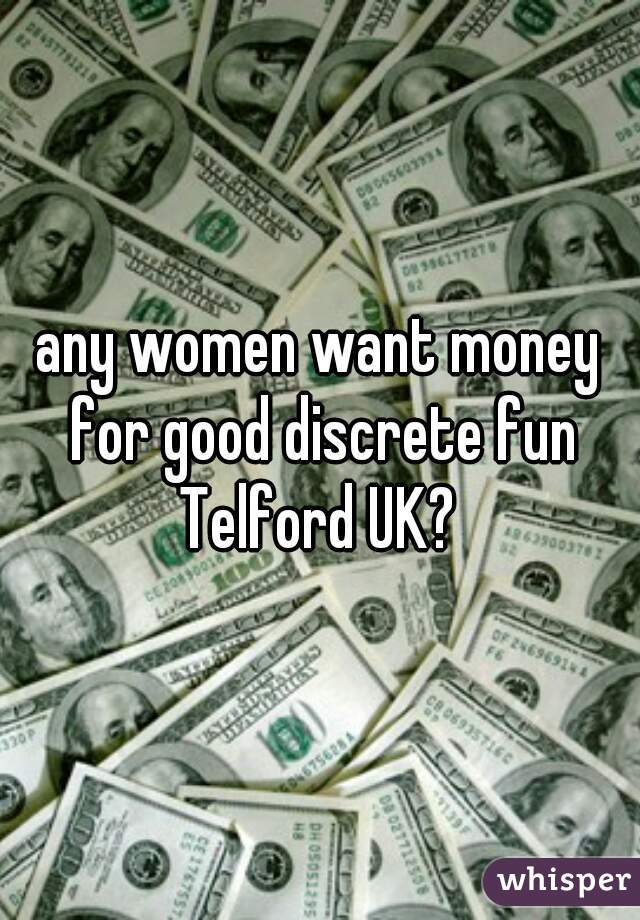 any women want money for good discrete fun Telford UK? 