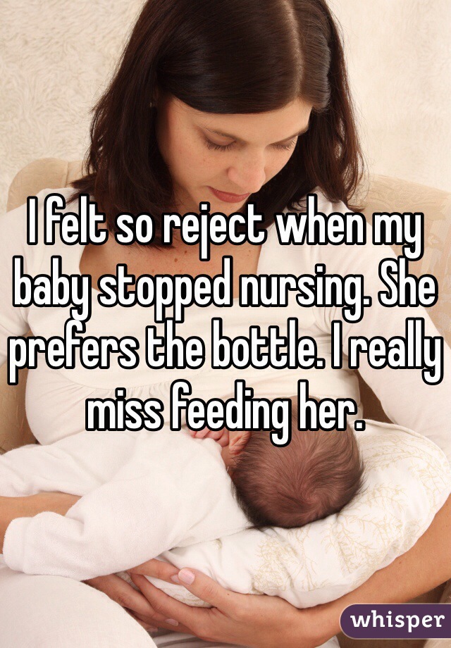 I felt so reject when my baby stopped nursing. She prefers the bottle. I really miss feeding her. 