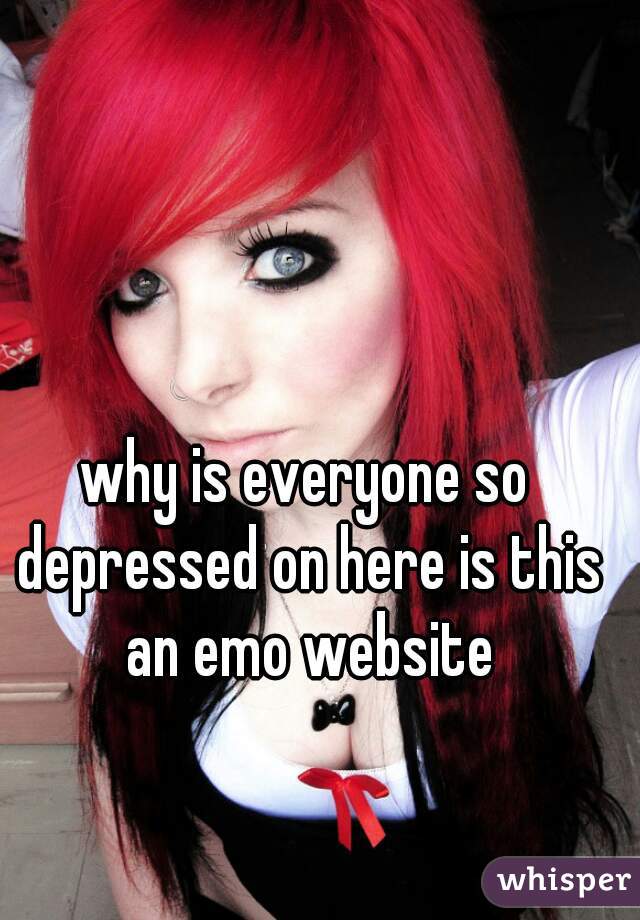 why is everyone so depressed on here is this an emo website