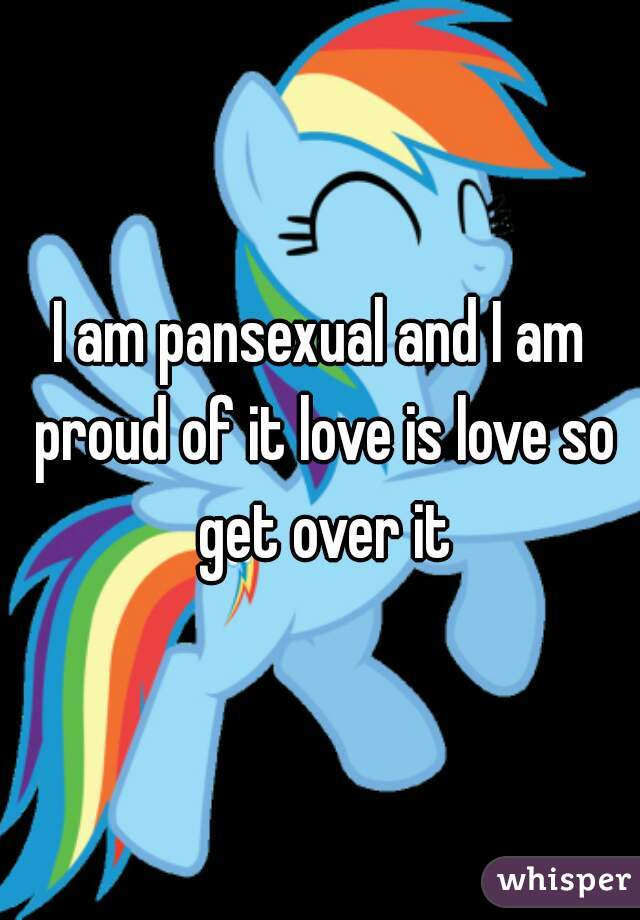 I am pansexual and I am proud of it love is love so get over it