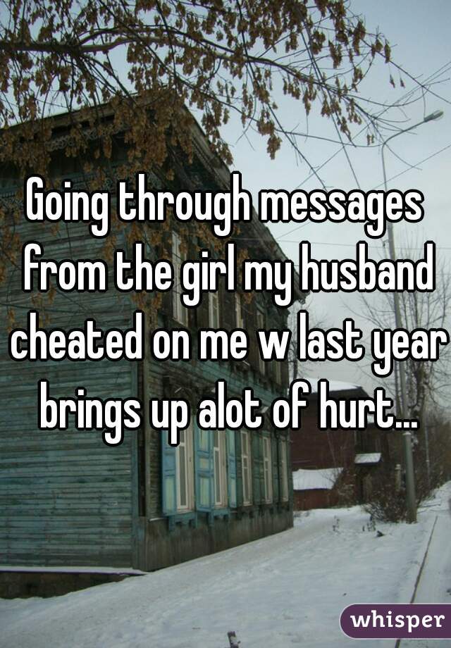 Going through messages from the girl my husband cheated on me w last year brings up alot of hurt...