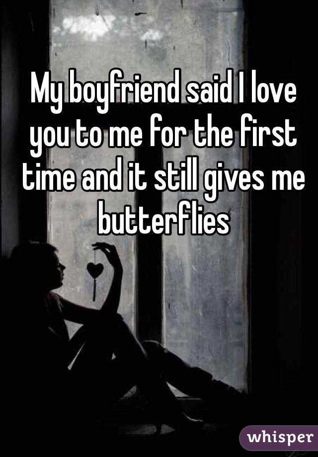 My boyfriend said I love you to me for the first time and it still gives me butterflies 