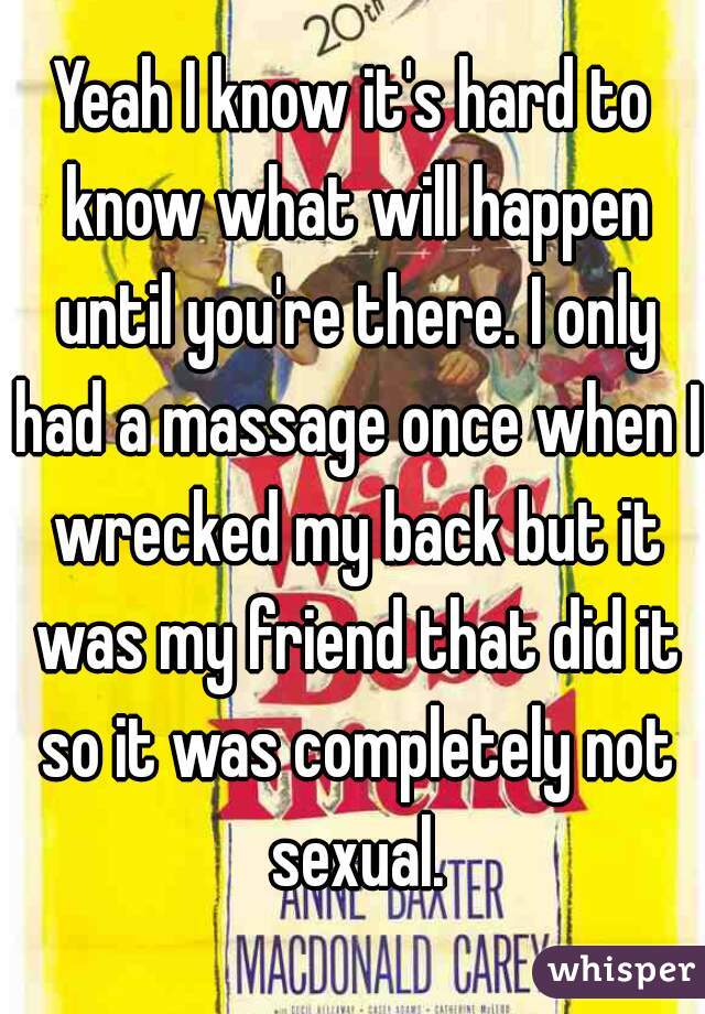 Yeah I know it's hard to know what will happen until you're there. I only had a massage once when I wrecked my back but it was my friend that did it so it was completely not sexual.