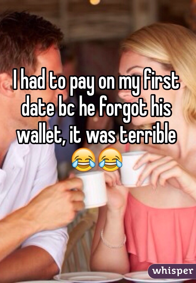I had to pay on my first date bc he forgot his wallet, it was terrible 😂😂