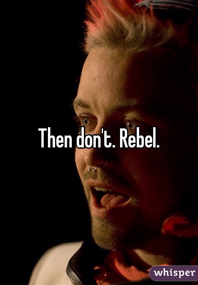 Then don't. Rebel. 