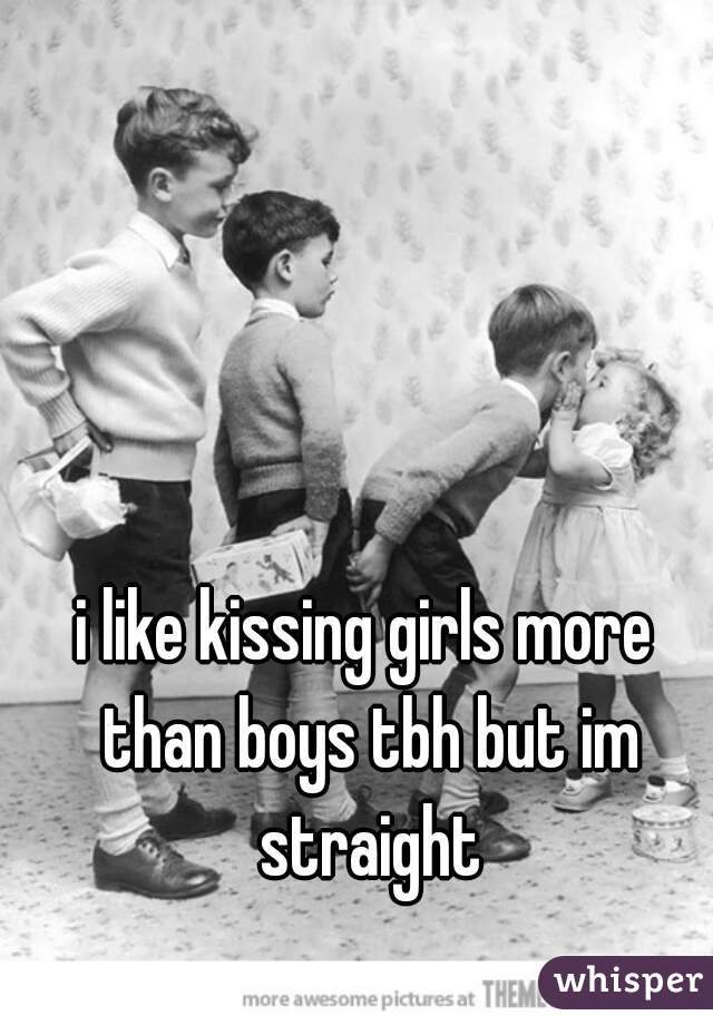 i like kissing girls more than boys tbh but im straight