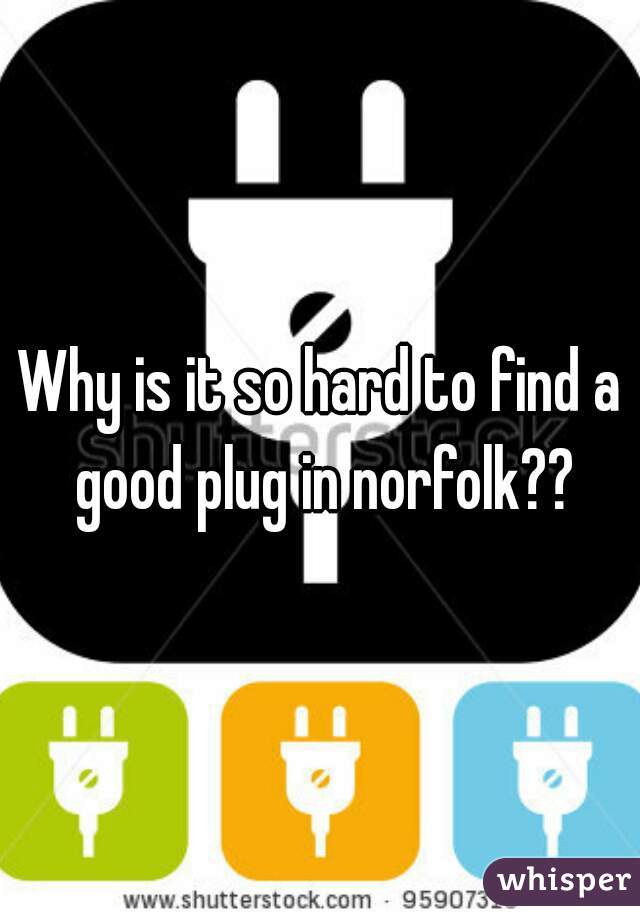 Why is it so hard to find a good plug in norfolk??