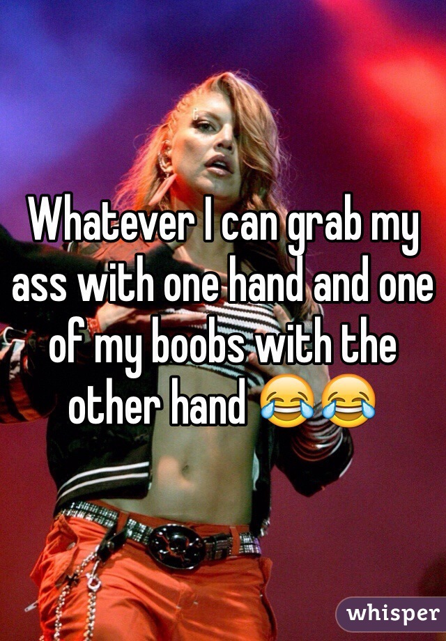 Whatever I can grab my ass with one hand and one of my boobs with the other hand 😂😂