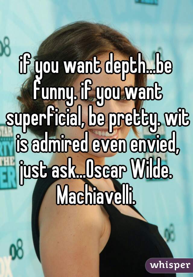 if you want depth...be funny. if you want superficial, be pretty. wit is admired even envied, just ask...Oscar Wilde.  Machiavelli. 