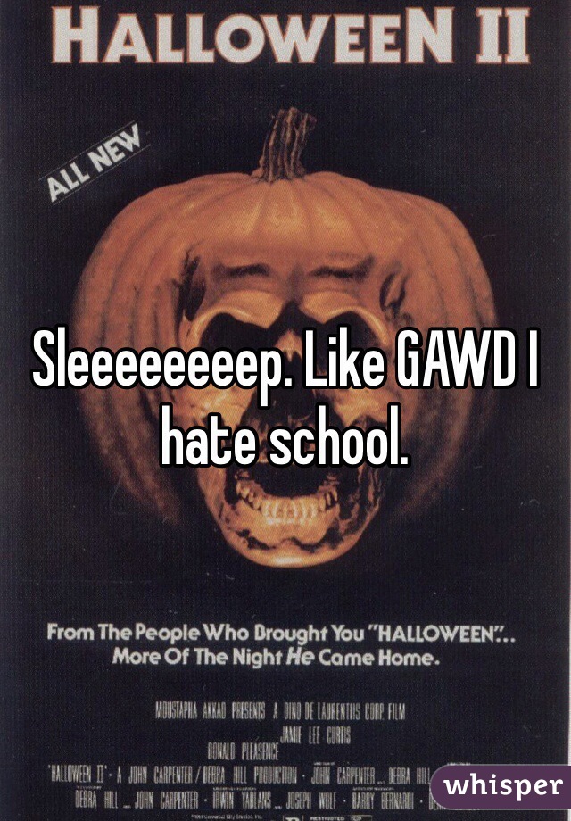 Sleeeeeeeep. Like GAWD I hate school.