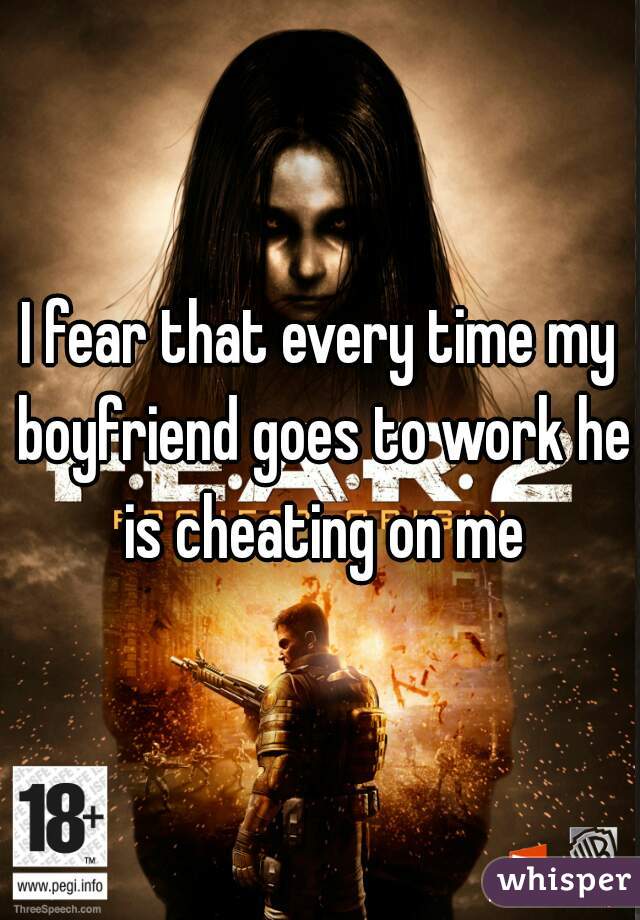 I fear that every time my boyfriend goes to work he is cheating on me
