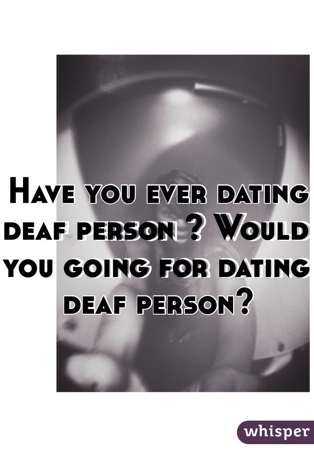 Have you ever dating deaf person ? Would you going for dating deaf person?