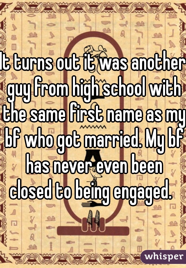 It turns out it was another guy from high school with the same first name as my bf who got married. My bf has never even been closed to being engaged.  