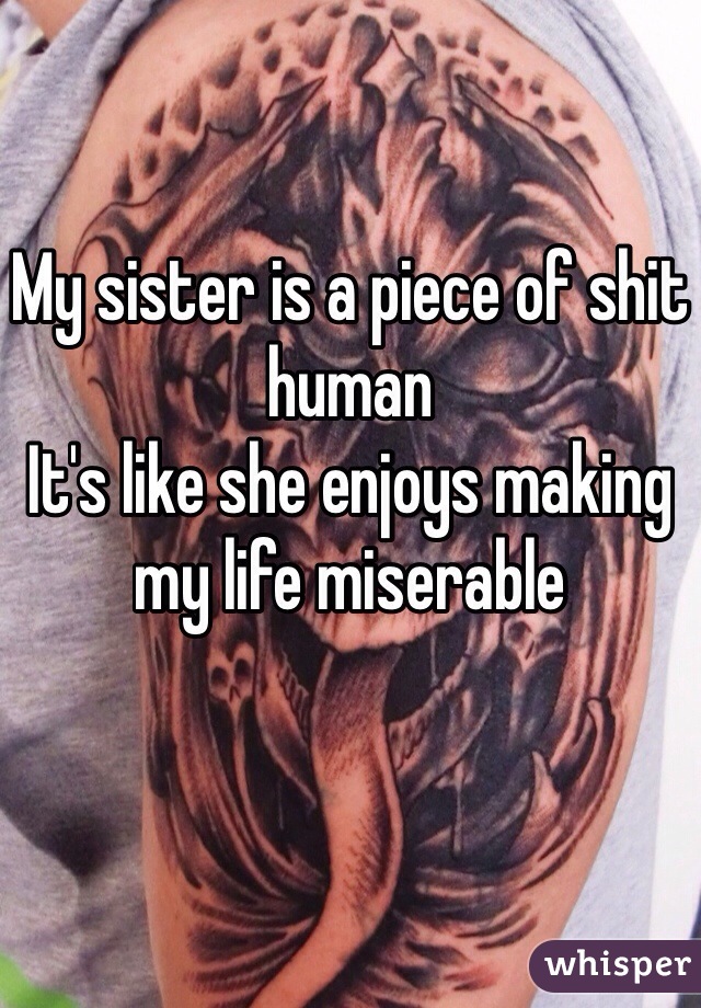 My sister is a piece of shit human 
It's like she enjoys making my life miserable 