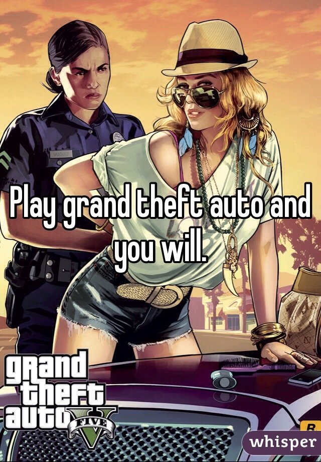 Play grand theft auto and you will. 