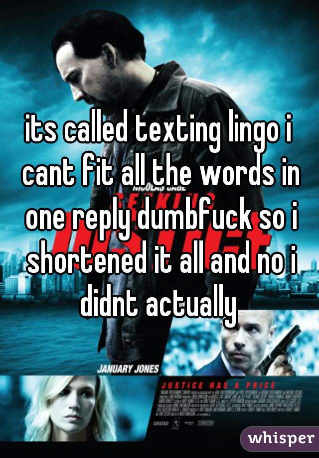 its called texting lingo i cant fit all the words in one reply dumbfuck so i shortened it all and no i didnt actually 