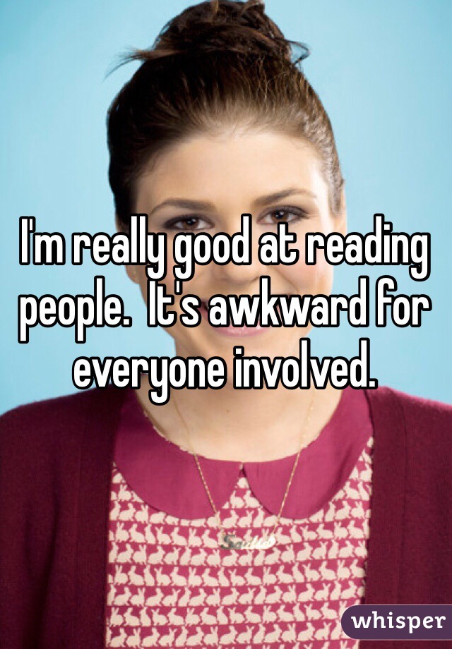 I'm really good at reading people.  It's awkward for everyone involved.