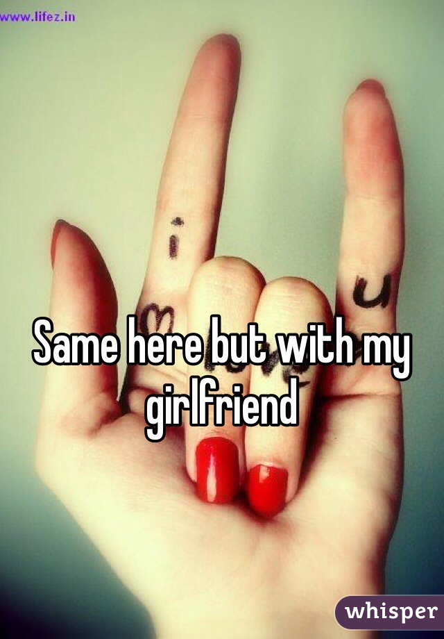 Same here but with my girlfriend 