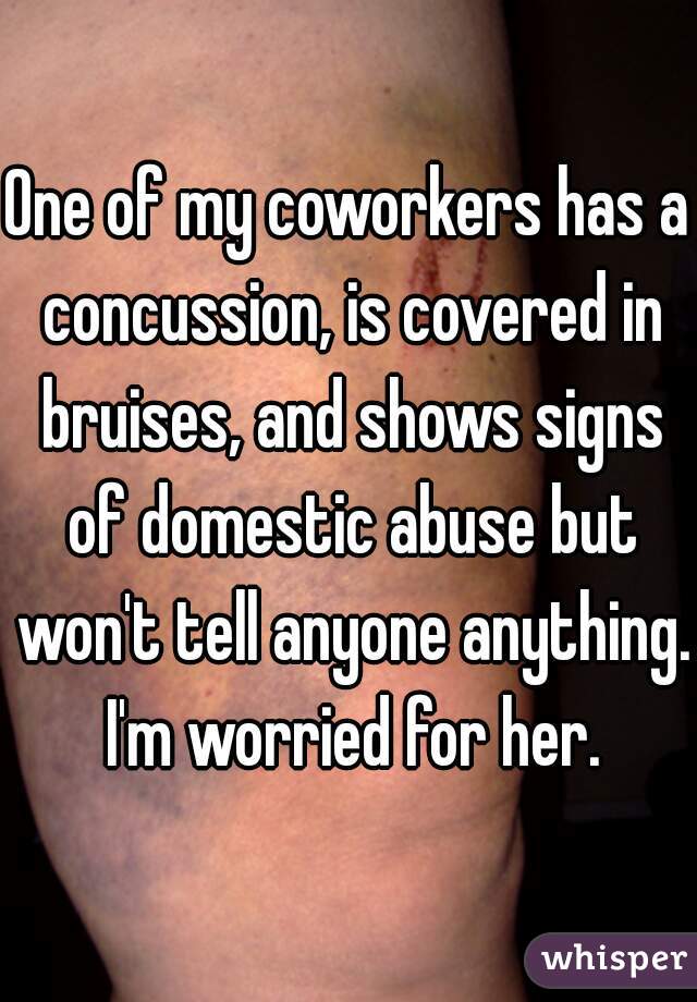 One of my coworkers has a concussion, is covered in bruises, and shows signs of domestic abuse but won't tell anyone anything. I'm worried for her.