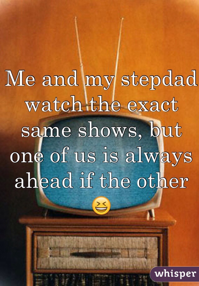 Me and my stepdad watch the exact same shows, but one of us is always ahead if the other 😆