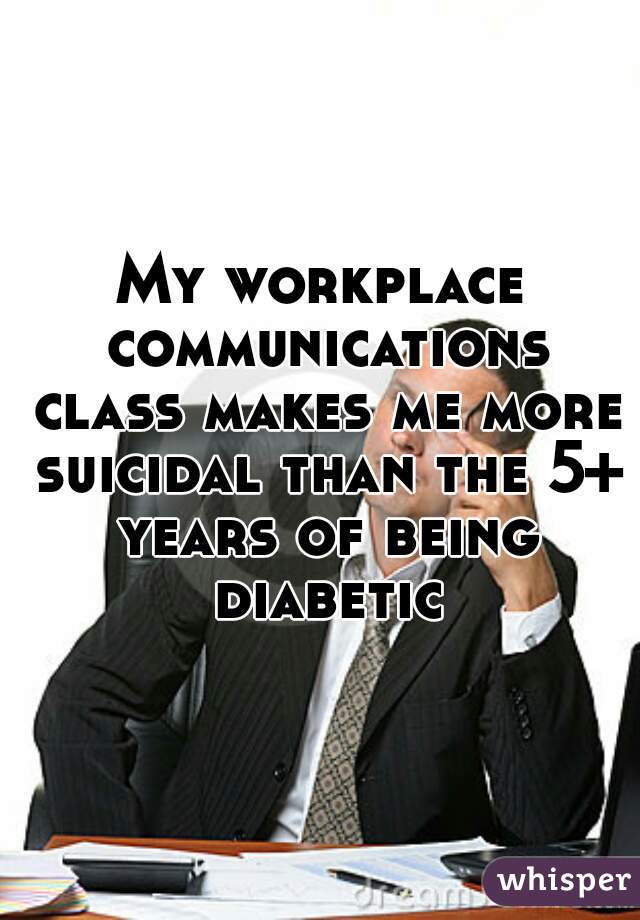 My workplace communications class makes me more suicidal than the 5+ years of being diabetic