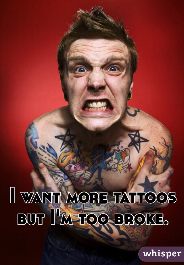 I want more tattoos but I'm too broke. 