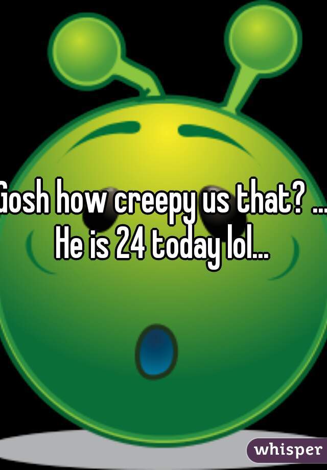 Gosh how creepy us that? ... He is 24 today lol... 
