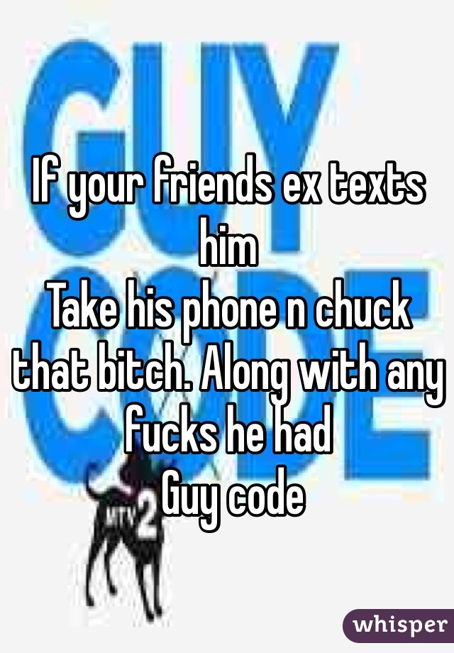 If your friends ex texts him 
Take his phone n chuck that bitch. Along with any fucks he had 
 Guy code 
