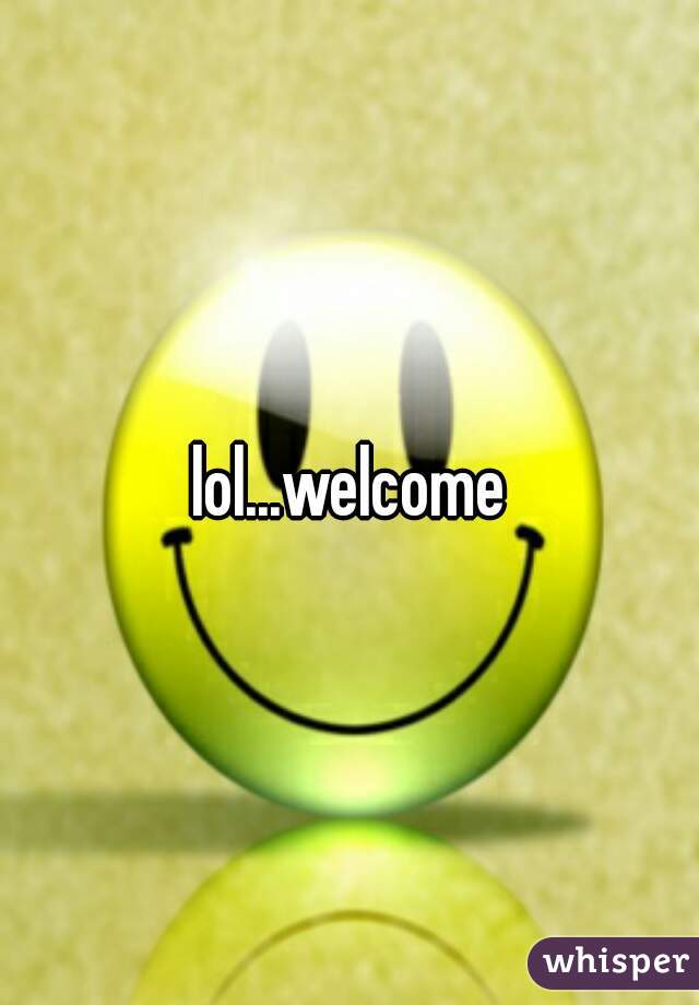 lol...welcome