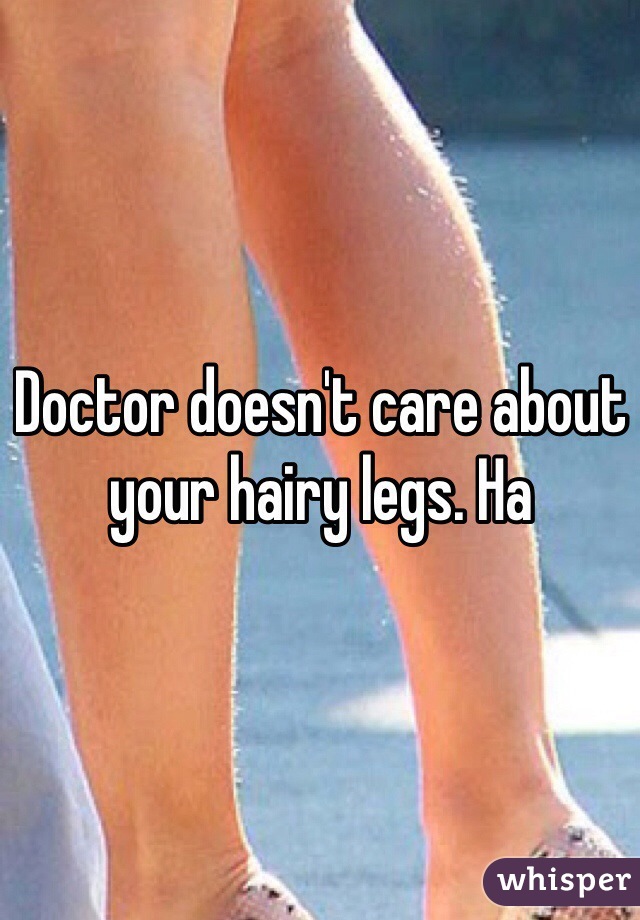 Doctor doesn't care about your hairy legs. Ha