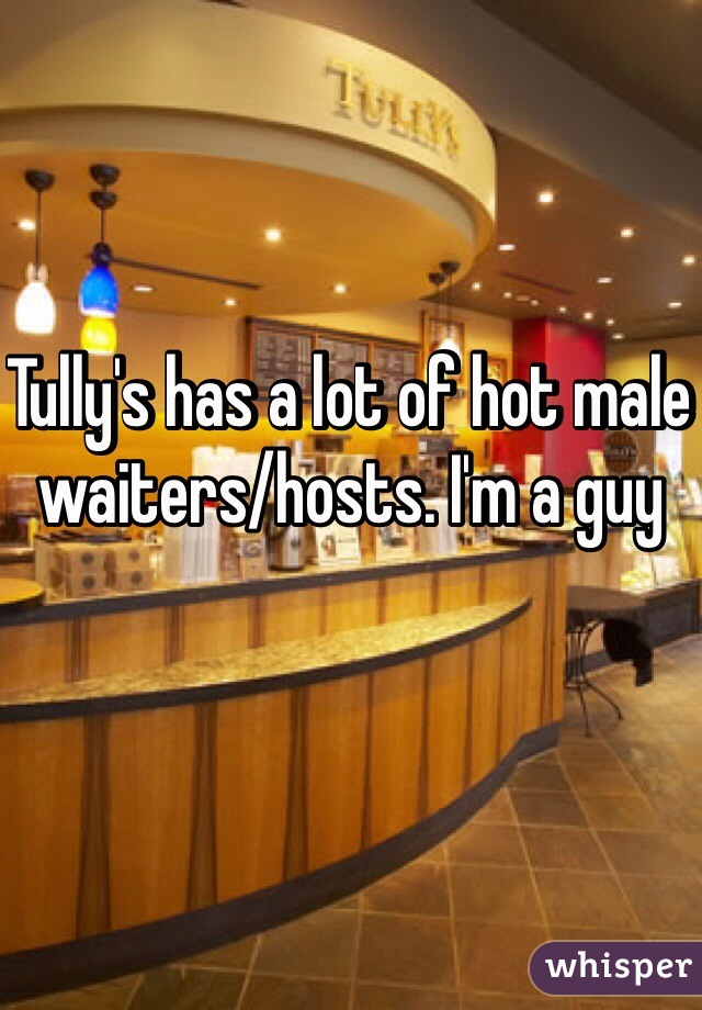 Tully's has a lot of hot male waiters/hosts. I'm a guy