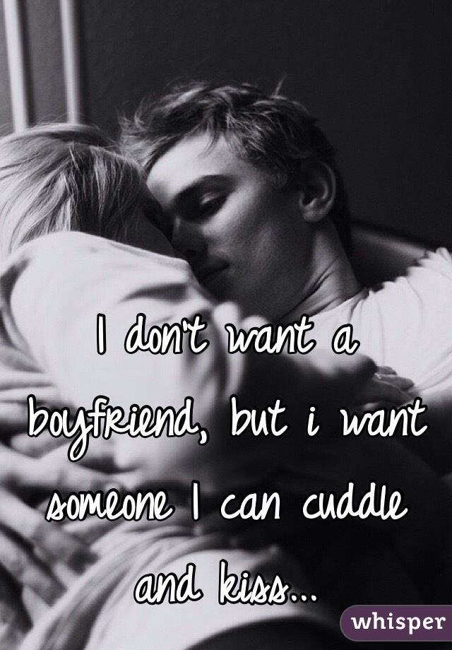I don't want a boyfriend, but i want someone I can cuddle and kiss...