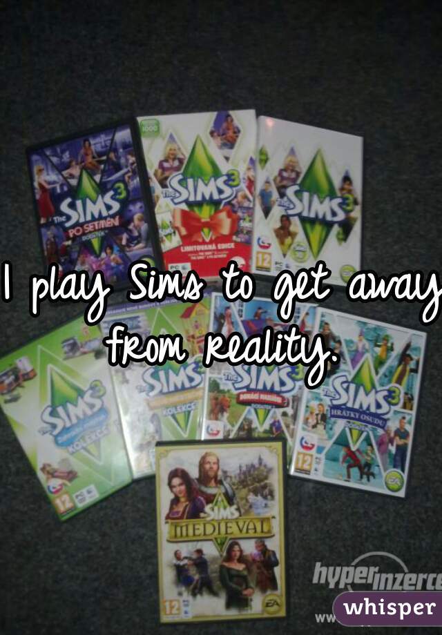 I play Sims to get away from reality. 