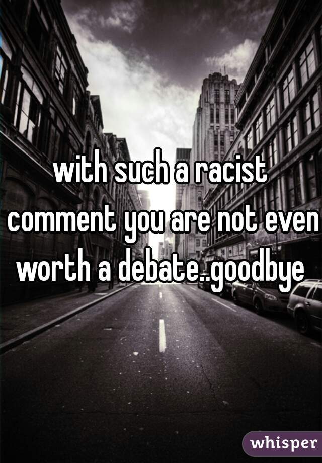 with such a racist comment you are not even worth a debate..goodbye 