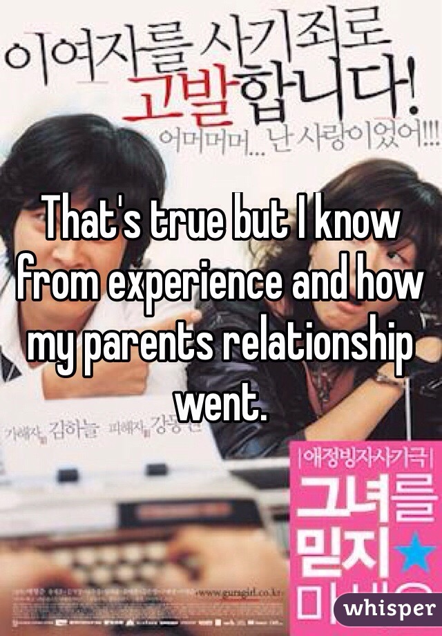 That's true but I know from experience and how my parents relationship went.

