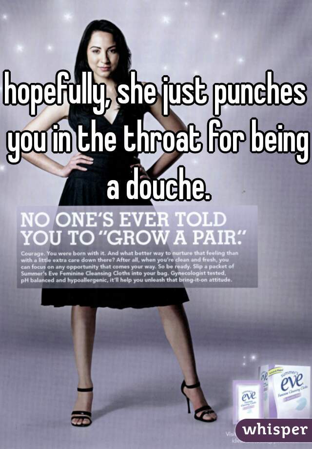 hopefully, she just punches you in the throat for being a douche.