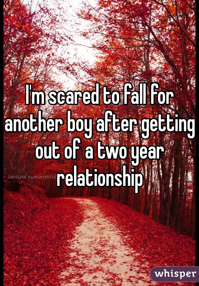 I'm scared to fall for another boy after getting out of a two year relationship 